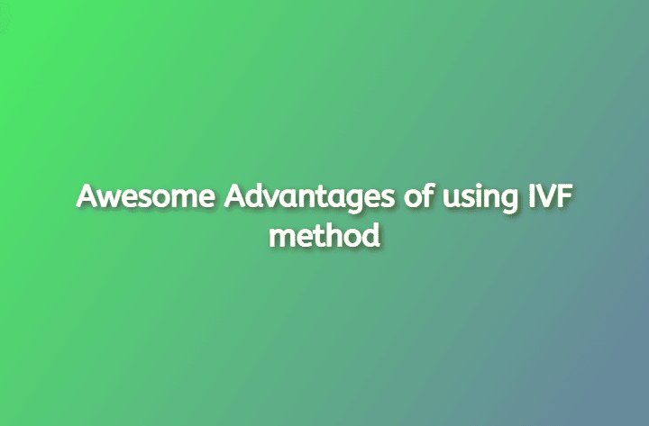 Awesome Advantages of using IVF method