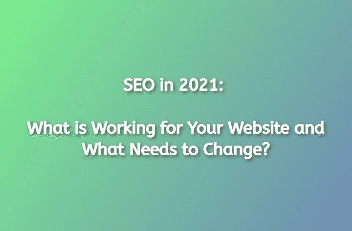 SEO in 2021 What is Working for Your Website and What Needs to Change